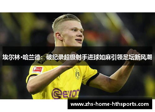 埃尔林·哈兰德:破纪录超级射手进球如麻引领足坛新风潮 埃尔林·哈兰德:破纪录超级射手进球如麻引领足坛新风潮