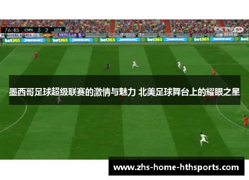 墨西哥足球超级联赛的激情与魅力 北美足球舞台上的耀眼之星 墨西哥足球超级联赛的激情与魅力 北美足球舞台上的耀眼之星