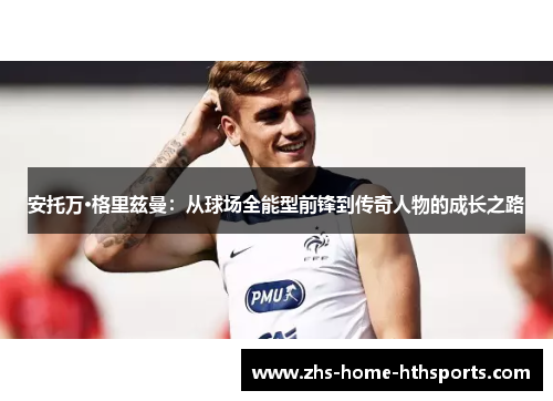 安托万·格里兹曼：从球场全能型前锋到传奇人物的成长之路