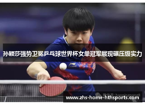 孙颖莎强势卫冕乒乓球世界杯女单冠军展现碾压级实力 孙颖莎强势卫冕乒乓球世界杯女单冠军展现碾压级实力