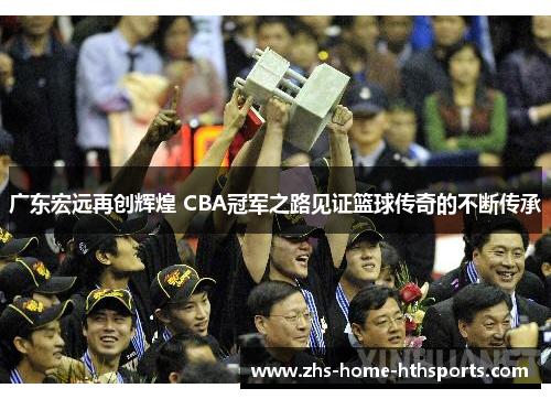 广东宏远再创辉煌 CBA冠军之路见证篮球传奇的不断传承
