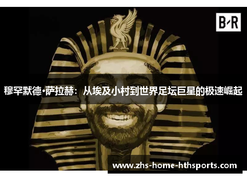 穆罕默德·萨拉赫:从埃及小村到世界足坛巨星的极速崛起 穆罕默德·萨拉赫:从埃及小村到世界足坛巨星的极速崛起