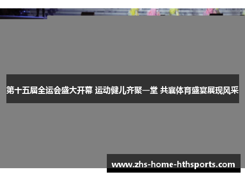 第十五届全运会盛大开幕 运动健儿齐聚一堂 共襄体育盛宴展现风采 第十五届全运会盛大开幕 运动健儿齐聚一堂 共襄体育盛宴展现风采
