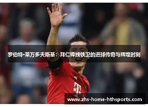 罗伯特·莱万多夫斯基:拜仁锋线铁卫的进球传奇与辉煌时刻 罗伯特·莱万多夫斯基:拜仁锋线铁卫的进球传奇与辉煌时刻