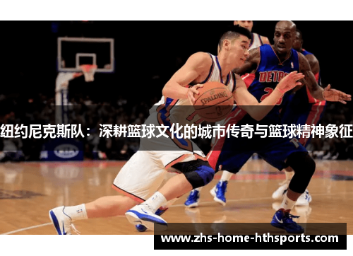 纽约尼克斯队：深耕篮球文化的城市传奇与篮球精神象征