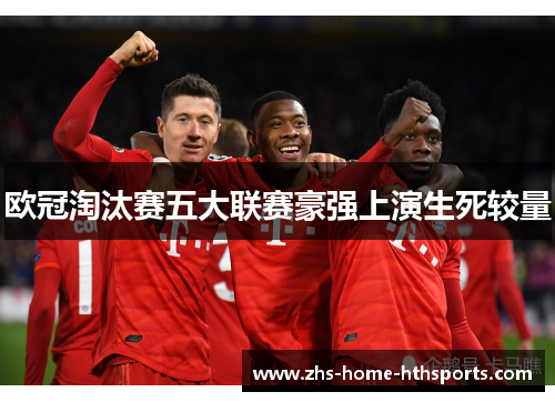 欧冠淘汰赛五大联赛豪强上演生死较量 欧冠淘汰赛五大联赛豪强上演生死较量