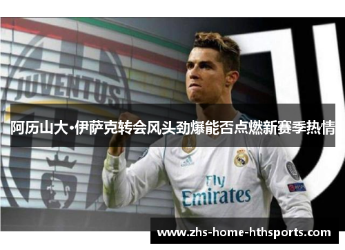 阿历山大·伊萨克转会风头劲爆能否点燃新赛季热情 阿历山大·伊萨克转会风头劲爆能否点燃新赛季热情