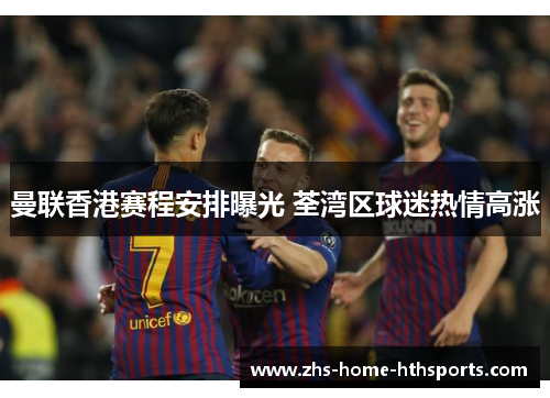 曼联香港赛程安排曝光 荃湾区球迷热情高涨 曼联香港赛程安排曝光 荃湾区球迷热情高涨