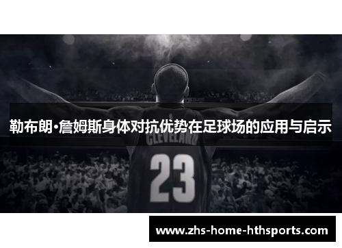 勒布朗·詹姆斯身体对抗优势在足球场的应用与启示 勒布朗·詹姆斯身体对抗优势在足球场的应用与启示