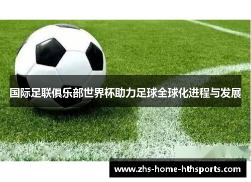 国际足联俱乐部世界杯助力足球全球化进程与发展 国际足联俱乐部世界杯助力足球全球化进程与发展