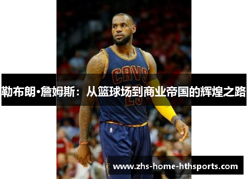 勒布朗·詹姆斯：从篮球场到商业帝国的辉煌之路