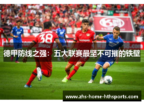 德甲防线之强:五大联赛最坚不可摧的铁壁 德甲防线之强:五大联赛最坚不可摧的铁壁