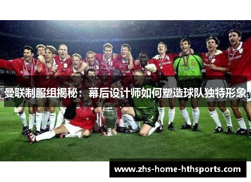 曼联制服组揭秘：幕后设计师如何塑造球队独特形象